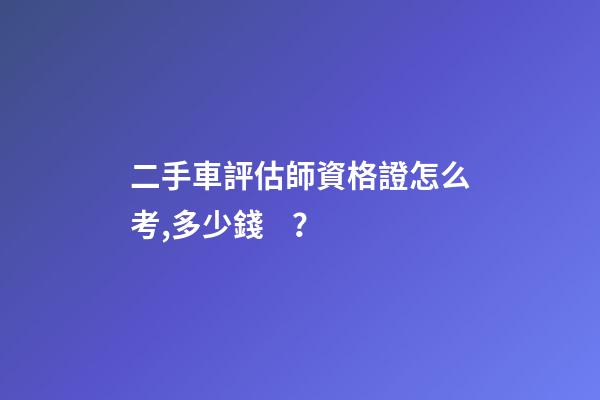 二手車評估師資格證怎么考,多少錢？